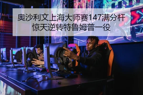 奥沙利文上海大师赛147满分杆惊天逆转特鲁姆普一役